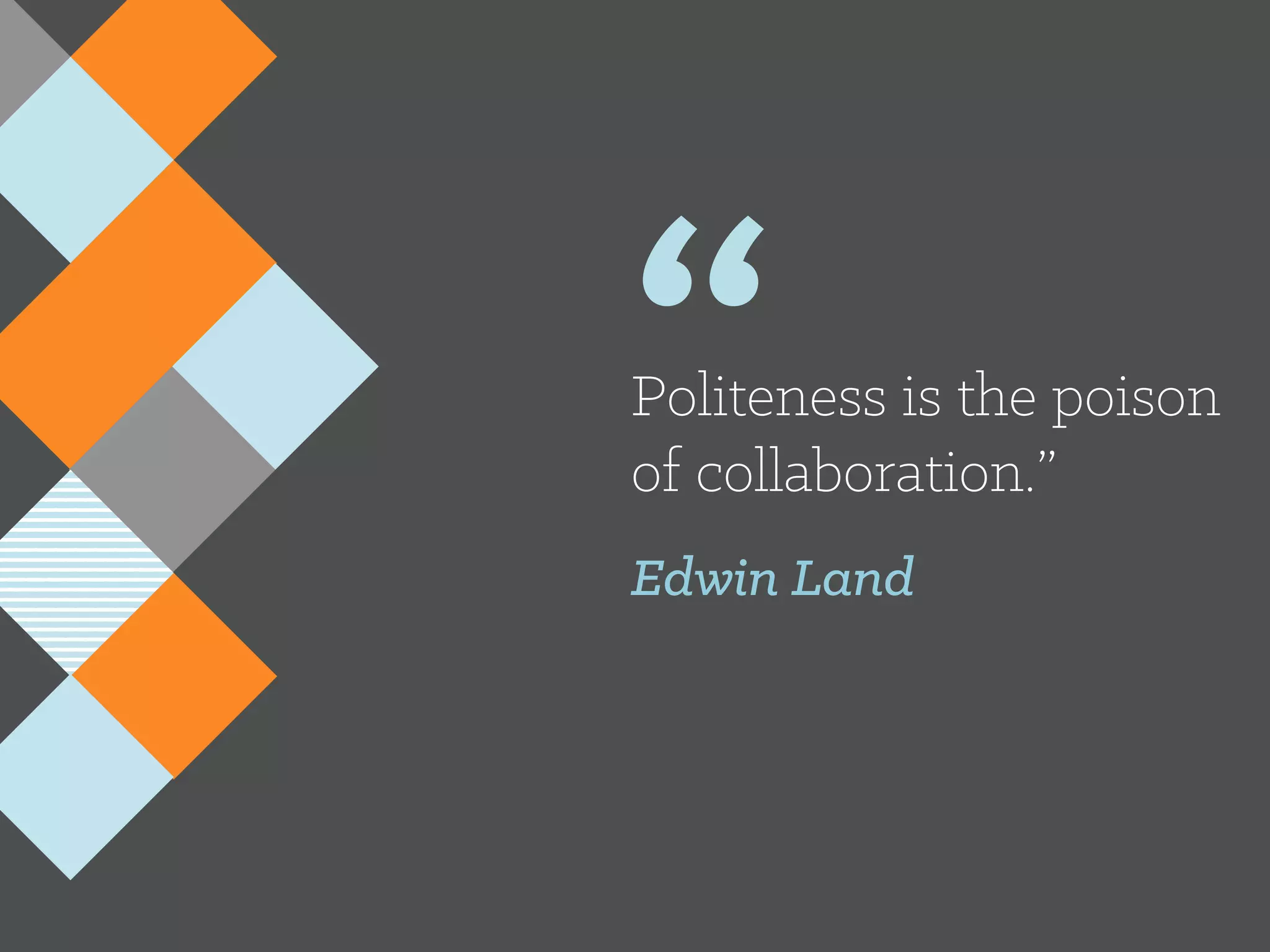 “Politeness is the poison
of collaboration.”
Edwin Land
 