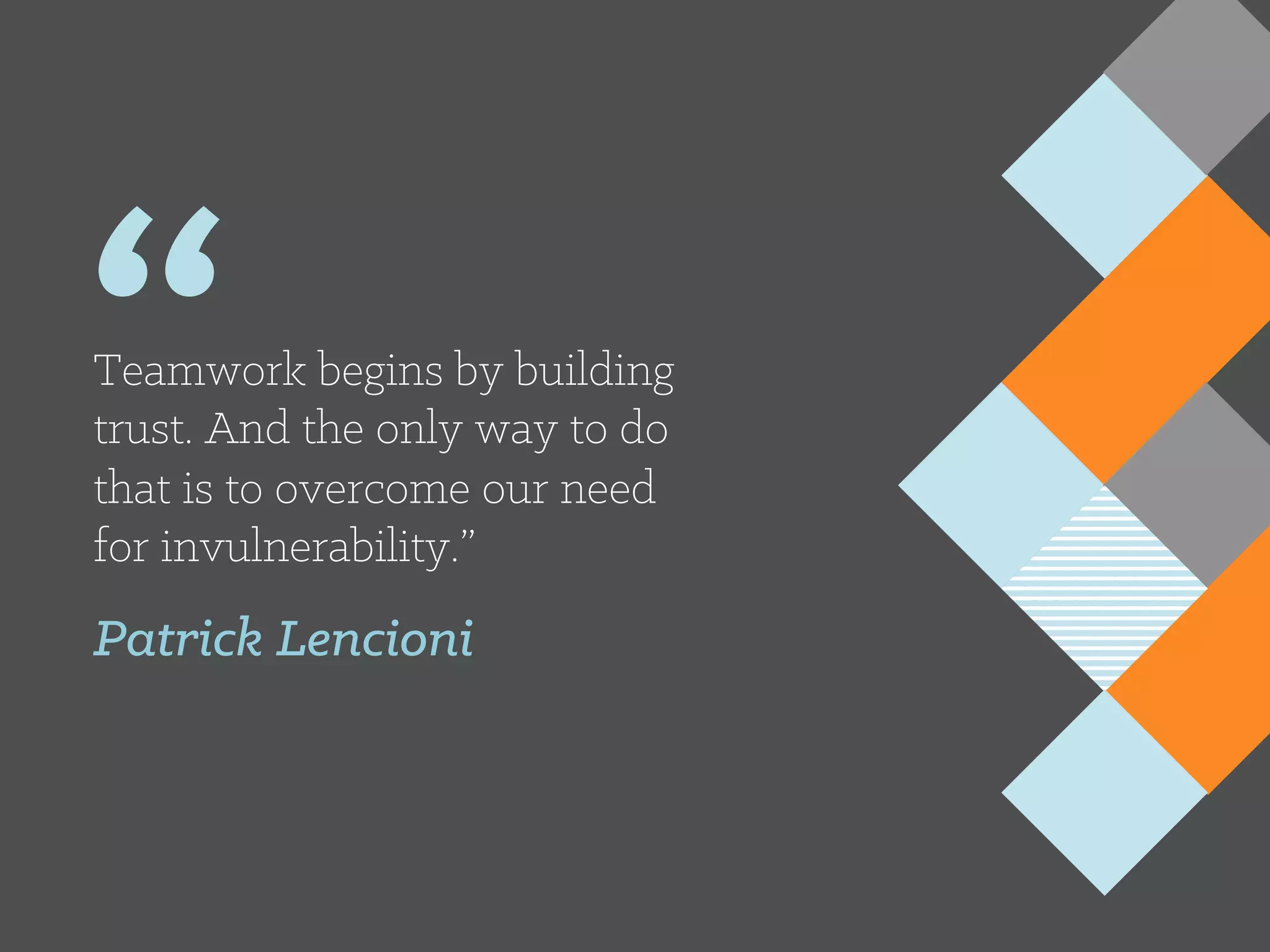 “Teamwork begins by building
trust. And the only way to do
that is to overcome our need
for invulnerability.”
Patrick Lencioni
 