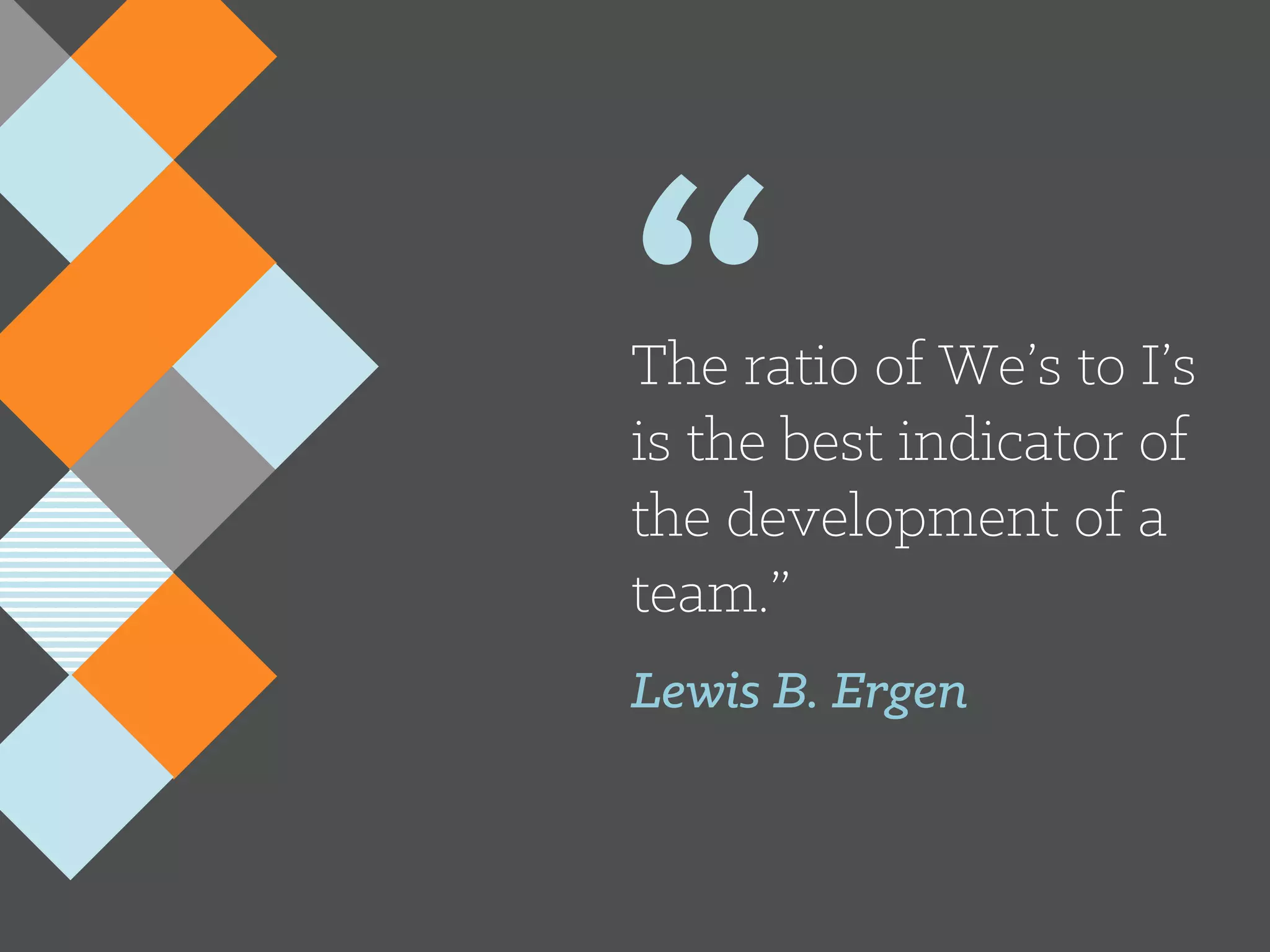 “The ratio of We’s to I’s
is the best indicator of
the development of a
team.”
Lewis B. Ergen
 