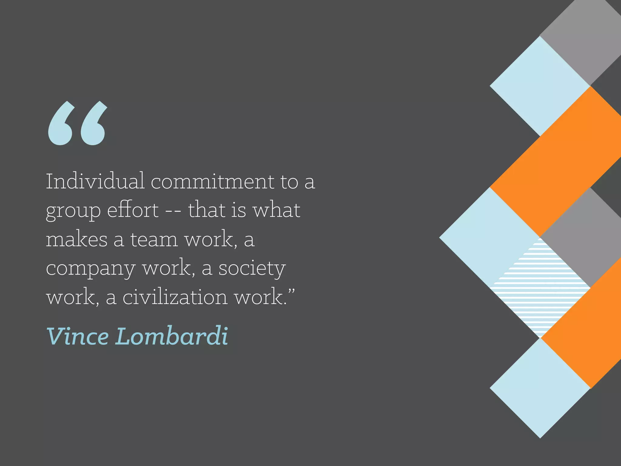 “Individual commitment to a
group eﬀort -- that is what
makes a team work, a
company work, a society
work, a civilization work.”
Vince Lombardi
 