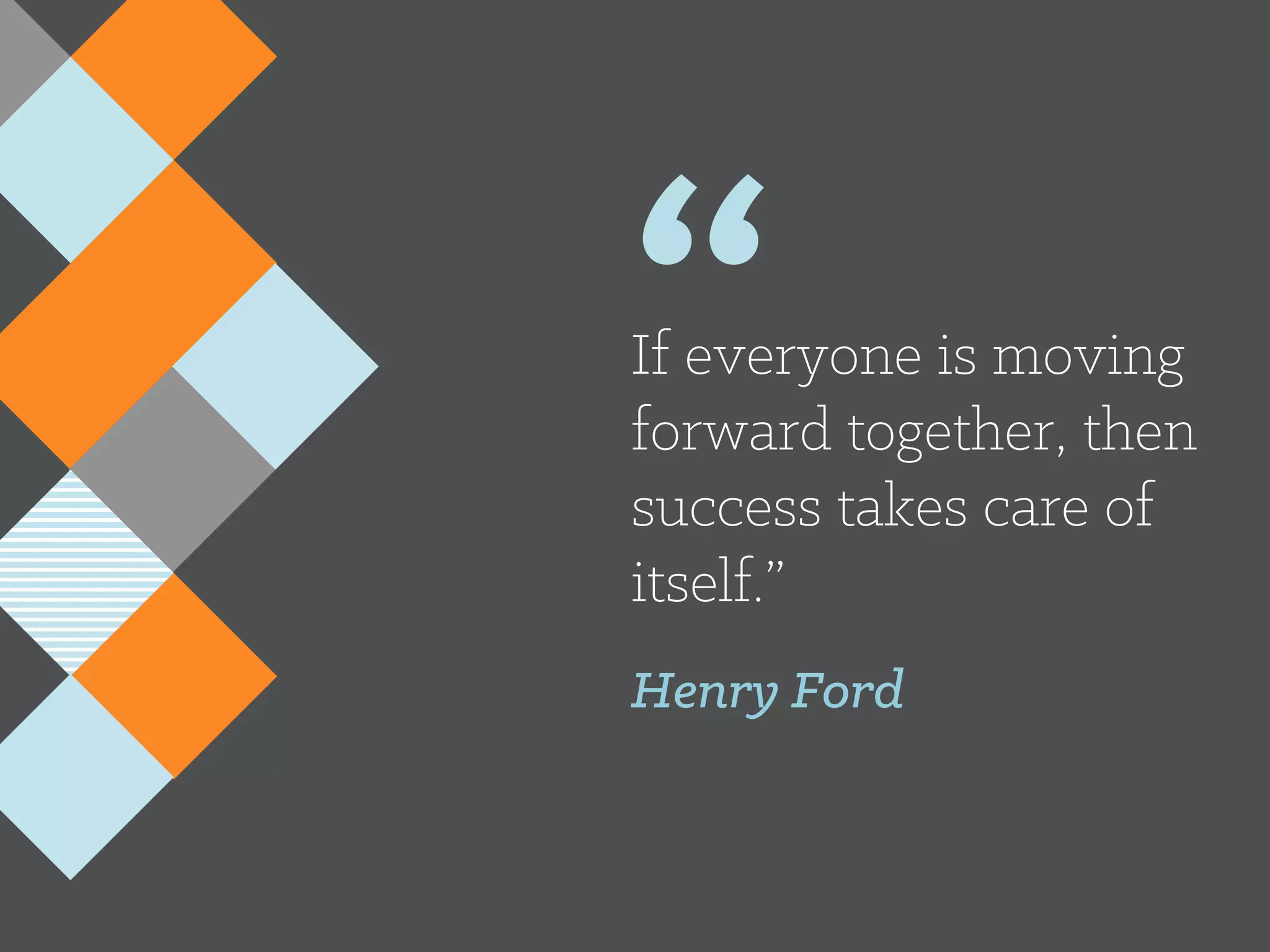 “If everyone is moving
forward together, then
success takes care of
itself.”
Henry Ford
 