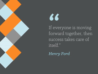 “If everyone is moving
forward together, then
success takes care of
itself.”
Henry Ford
 