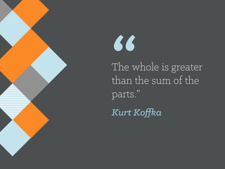 “The whole is other than
the sum of the parts.”
Kurt Koffka
 