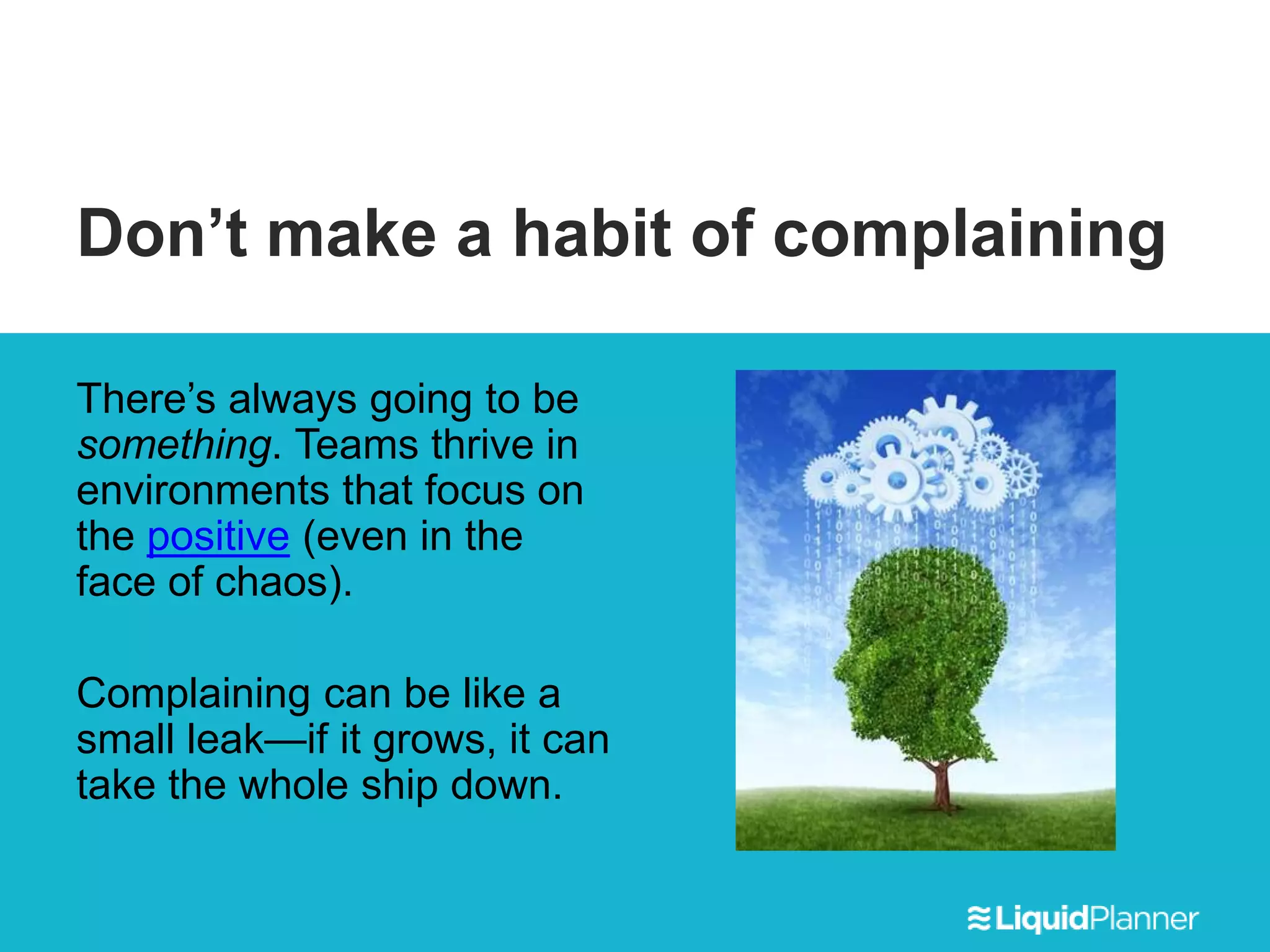 Don’t make a habit of complaining
There’s always going to be
something. Teams thrive in
environments that focus on
the positive (even in the
face of chaos).
Complaining can be like a
small leak—if it grows, it can
take the whole ship down.
 