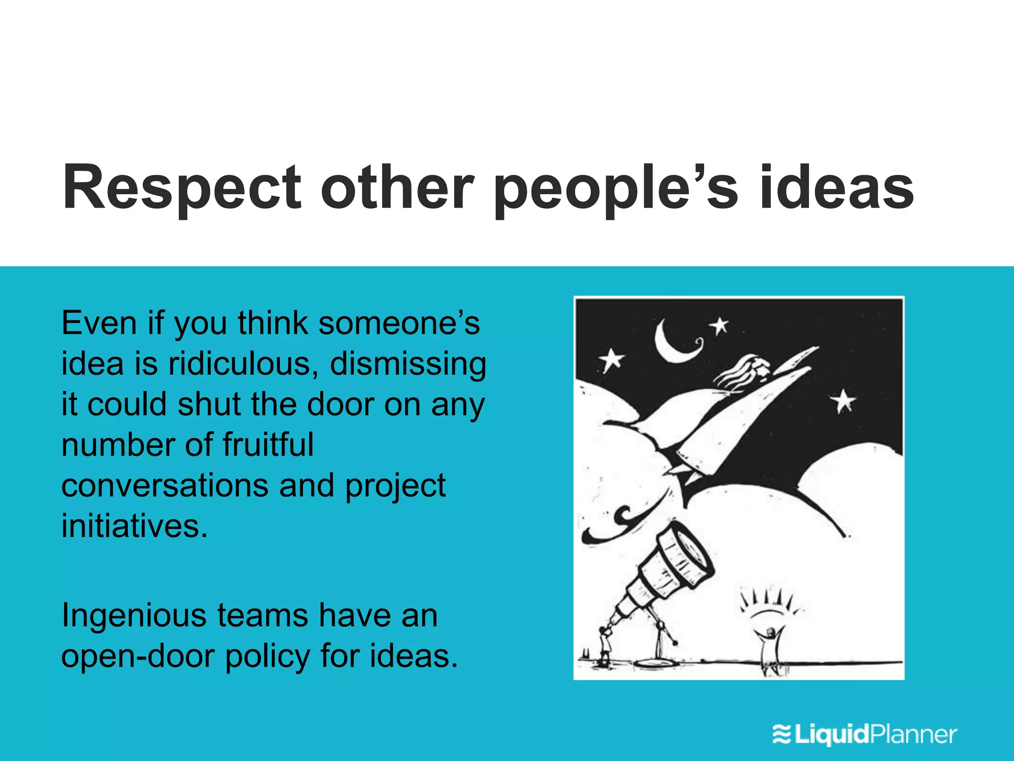 Respect other people’s ideas
Even if you think someone’s
idea is ridiculous, dismissing
it could shut the door on any
number of fruitful
conversations and project
initiatives.
Ingenious teams have an
open-door policy for ideas.
 
