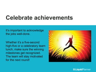 Celebrate achievements
It’s important to acknowledge
the jobs well-done.
Whether it’s a five-second
high-five or a celebratory team
lunch, make sure the winning
milestones get recognized.
The team will stay motivated
for the next round!
 