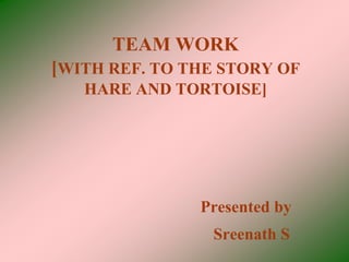 TEAM WORK
[WITH REF. TO THE STORY OF
   HARE AND TORTOISE]




               Presented by
                Sreenath S
 