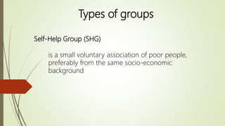 Self-Help Group (SHG)
is a small voluntary association of poor people,
preferably from the same socio-economic
background
Types of groups
 