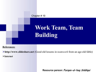 Chapter # 10




                            Work Team, Team
                            Building
References:
http://www.slideshare.net (Good old lessons in teamwork from an age-old fable)
Internet




                                   Resource person: Furqan-ul-haq Siddiqui
 