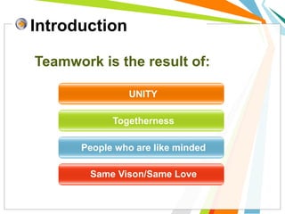 UNITY
Togetherness
People who are like minded
Same Vison/Same Love
Teamwork is the result of:
Introduction
 