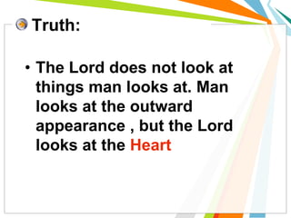 • The Lord does not look at
things man looks at. Man
looks at the outward
appearance , but the Lord
looks at the Heart
Truth:
 