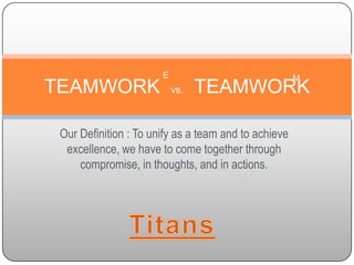 Our Definition : To unify as a team and to achieve excellence, we have to come together through compromise, in thoughts, and in actions.  TEAMWORK    vs.    TEAMWORK E M Titans 