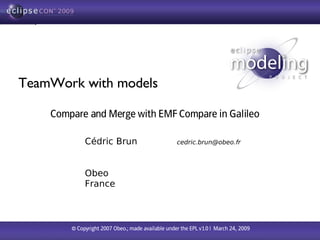 TeamWork with models

    Compare and Merge with EMF Compare in Galileo

             Cédric Brun                           cedric.brun@obeo.fr




             Obeo
             France



        © Copyright 2007 Obeo.; made available under the EPL v1.0 | March 24, 2009
 