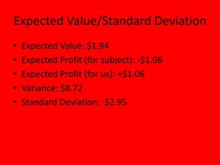 Expected Value/Standard Deviation
•   Expected Value: $1.94
•   Expected Profit (for subject): -$1.06
•   Expected Profit (for us): +$1.06
•   Variance: $8.72
•   Standard Deviation: $2.95
 