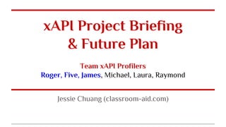 xAPI Project Briefing
& Future Plan
Team xAPI Profilers
Roger, Five, James, Michael, Laura, Raymond
Jessie Chuang (classroom-aid.com)
 