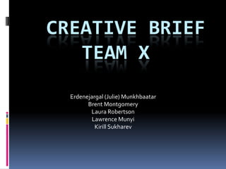 CREATIVE BRIEF
   TEAM X
  Erdenejargal (Julie) Munkhbaatar
        Brent Montgomery
         Laura Robertson
          Lawrence Munyi
           Kirill Sukharev
 