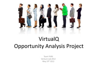 VirtualQ
Opportunity Analysis Project
             Team YVR6
          Venture Lab 2012
           May 19th 2012
 