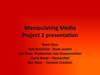 Manipulating Media Project 2 presentation Team Zeus Tom Bannister -Team Leader Zak Testa- Production and Dissemination Claire Boyle – Researcher Ben West – Content Creation 