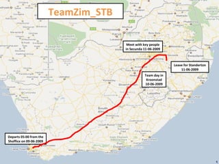 Departs 05:00 from the Shoffice on 09-06-2009 Team day in Kroonstad 10-06-2009 TeamZim_STB Meet with key people in Secunda 11-06-2009 Leave for Standerton 11-06-2009 