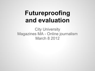 Futureproofing
   and evaluation
        City University
Magazines MA - Online journalism
        March 8 2012
 