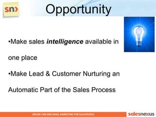 Opportunity

•Make sales intelligence available in

one place

•Make Lead & Customer Nurturing an

Automatic Part of the Sales Process
 