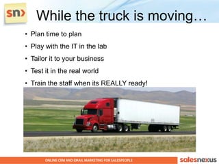 While the truck is moving…
• Plan time to plan
• Play with the IT in the lab
• Tailor it to your business
• Test it in the real world
• Train the staff when its REALLY ready!
 