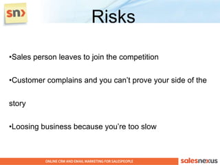 Risks

•Sales person leaves to join the competition


•Customer complains and you can’t prove your side of the


story


•Loosing business because you’re too slow
 