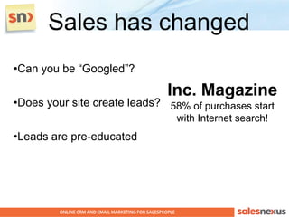 Sales has changed
•Can you be “Googled”?

                              Inc. Magazine
•Does your site create leads? 58% of purchases start
                                with Internet search!
•Leads are pre-educated
 