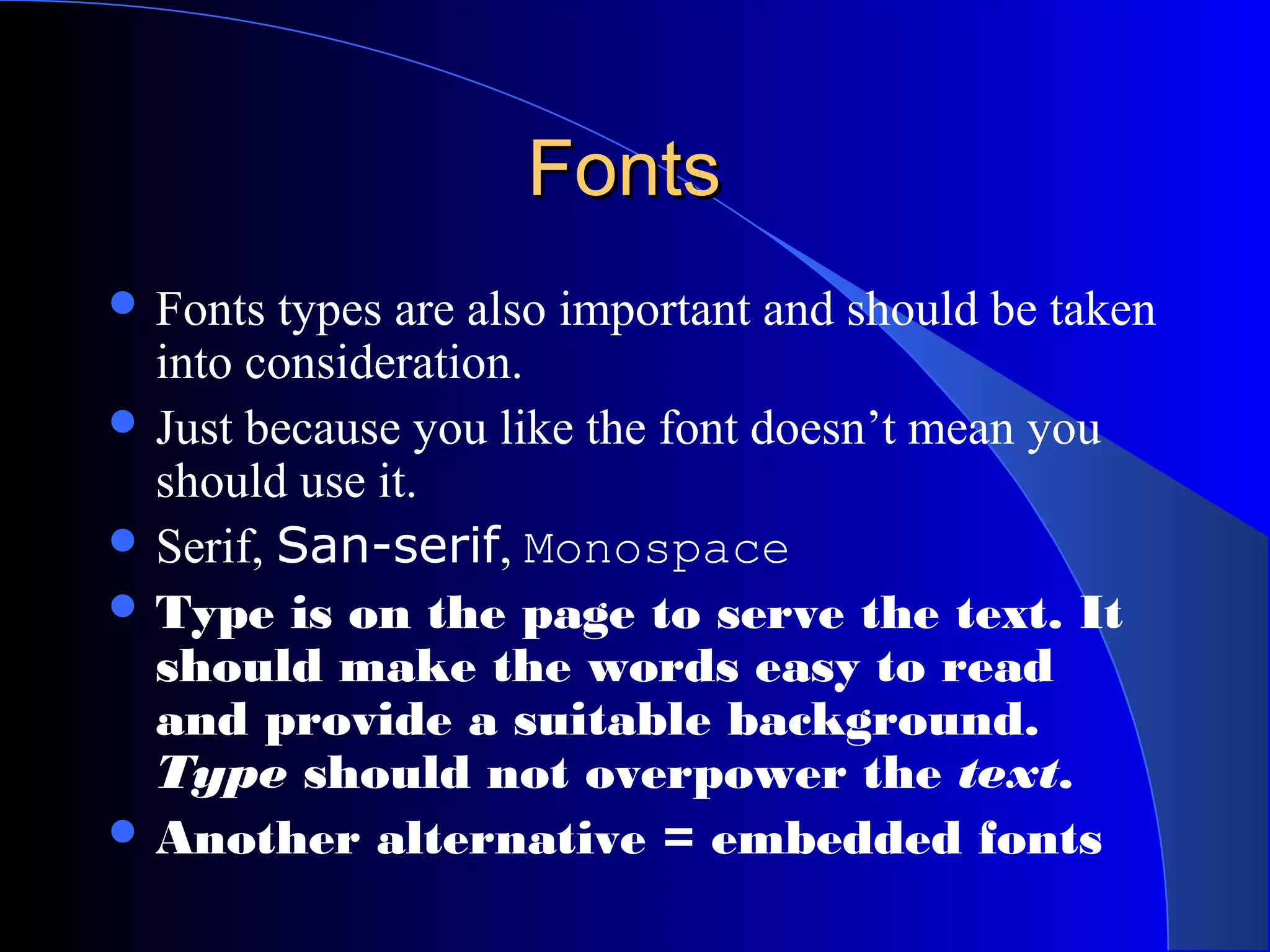 FontsFonts
 Fonts types are also important and should be taken
into consideration.
 Just because you like the font doesn’t mean you
should use it.
 Serif, San-serif, Monospace
 Type is on the page to serve the text. It
should make the words easy to read
and provide a suitable background.
Type should not overpower the text.
 Another alternative = embedded fonts
 