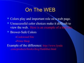 On The WEBOn The WEB
 Colors play and important role on a web page.
 Unsuccessful color choices make it difficult to
view the web. Here is an example of a bad site.
 Brower-Safe Colors
-Cookwood Site
-Prime Shop
Example of the difference: http://www.lynda
.com/products/books/dwg/flatdither.html
 