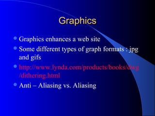 GraphicsGraphics
Graphics enhances a web site
Some different types of graph formats : jpg
and gifs
http://www.lynda.com/products/books/dwg
/dithering.html
Anti – Aliasing vs. Aliasing
 