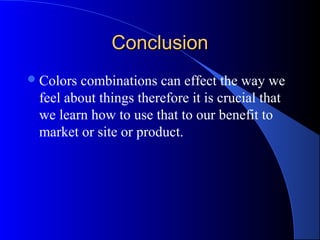 ConclusionConclusion
Colors combinations can effect the way we
feel about things therefore it is crucial that
we learn how to use that to our benefit to
market or site or product.
 