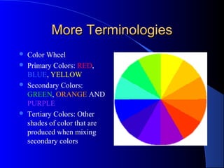 More TerminologiesMore Terminologies
 Color Wheel
 Primary Colors: RED,
BLUE, YELLOW
 Secondary Colors:
GREEN, ORANGE AND
PURPLE
 Tertiary Colors: Other
shades of color that are
produced when mixing
secondary colors
 