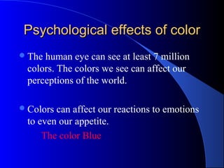 Psychological effects of colorPsychological effects of color
The human eye can see at least 7 million
colors. The colors we see can affect our
perceptions of the world.
Colors can affect our reactions to emotions
to even our appetite.
The color Blue
 