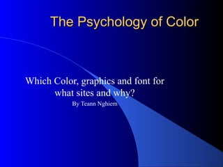 The Psychology of ColorThe Psychology of Color
Which Color, graphics and font for
what sites and why?
By Teann Nghiem
 