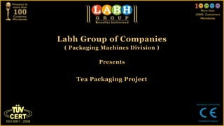 Labh Group of Companies
( Packaging Machines Division )
Presents
Tea Packaging Project
 