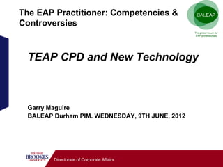 The EAP Practitioner: Competencies &
Controversies



 TEAP CPD and New Technology



 Garry Maguire
 BALEAP Durham PIM. WEDNESDAY, 9TH JUNE, 2012




        Directorate of Corporate Affairs
 