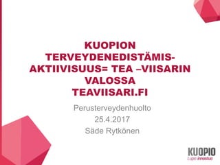 KUOPION
TERVEYDENEDISTÄMIS-
AKTIIVISUUS= TEA –VIISARIN
VALOSSA
TEAVIISARI.FI
Perusterveydenhuolto
25.4.2017
Säde Rytkönen
 