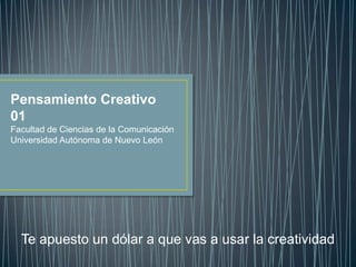 Pensamiento Creativo 01 Facultad de Ciencias de la Comunicación Universidad Autónoma de Nuevo León Te apuesto un dólar a que vas a usar la creatividad 