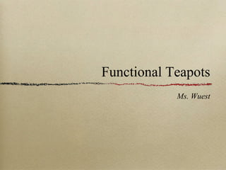 Functional Teapots
            Ms. Wuest
 