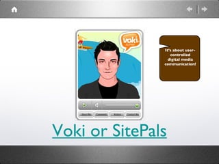 Voki  or SitePals It’s about user-controlled digital media communication! 