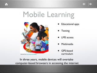 Mobile Learning Educational apps Texting LMS access Multimedia GPS-based curriculum Retrieved from  http://tinyurl.com/n9pq28 In three years, mobile devices will overtake  computer-based browsers in accessing the internet 