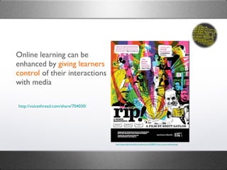 Online learning can be enhanced by  giving learners control  of their interactions with media http://openreflections.files.wordpress.com/2008/12/rip-a-remix-manifesto.jpg http://voicethread.com/share/704030/ 