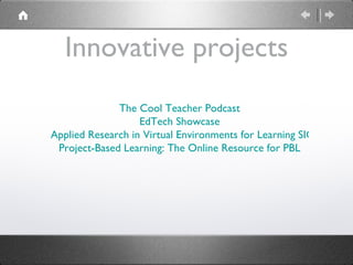 Innovative projects The Cool Teacher Podcast EdTech Showcase Applied Research in Virtual Environments for Learning SIG Project-Based Learning: The Online Resource for PBL 