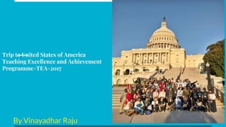 Trip to United States of America
Teaching Excellence and Achievement
Programme-TEA-2017
By Vinayadhar Raju
 