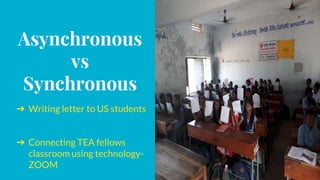 Asynchronous
vs
Synchronous
➔ Writing letter to US students
➔ Connecting TEA fellows
classroom using technology-
ZOOM
 