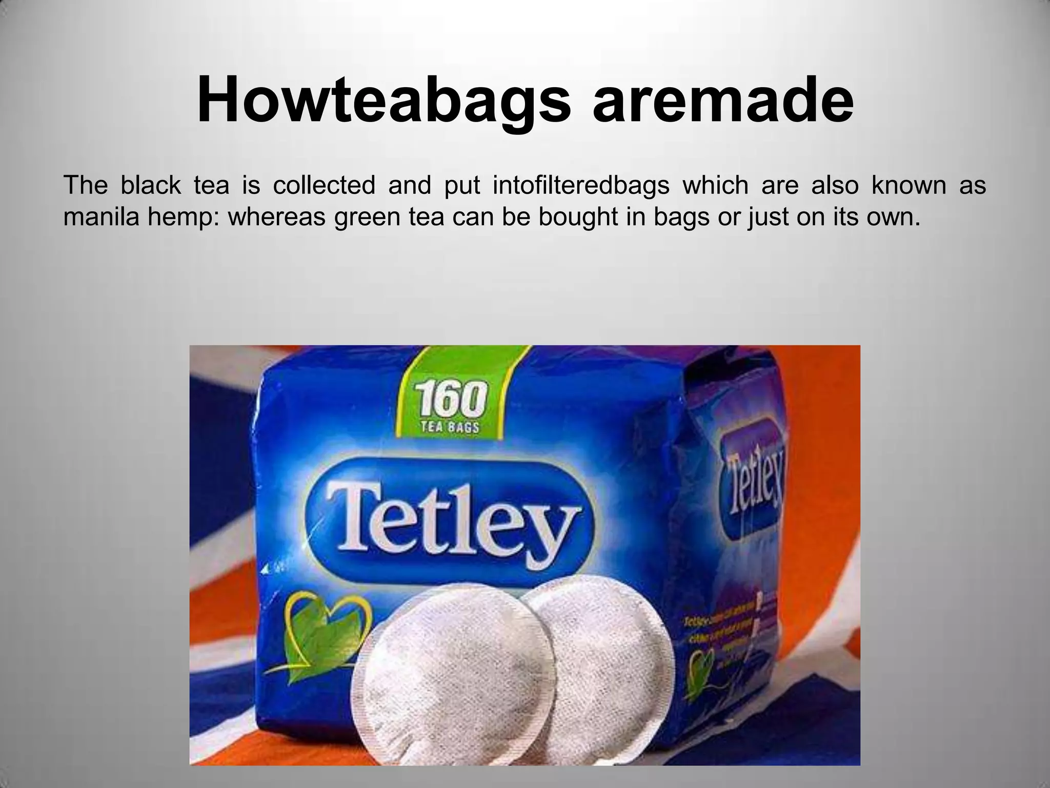 Howteabags aremadeThe black tea is collected and put intofilteredbags which are also known as manila hemp: whereas green tea can be bought in bags or just on its own.