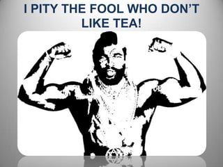 I PITY THE FOOL WHO DON’T LIKE TEA! 
