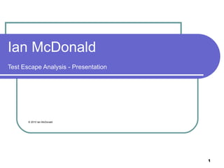 Ian McDonald
Test Escape Analysis - Presentation




       © 2010 Ian McDonald




                                      1
 