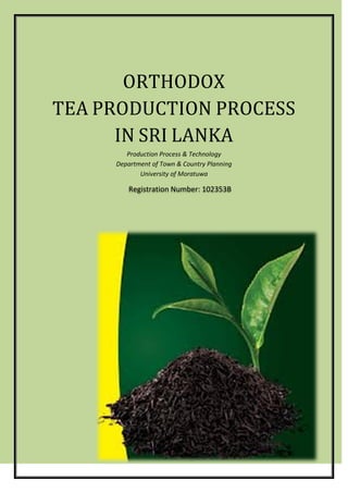 ORTHODOX
TEA PRODUCTION PROCESS
IN SRI LANKA
Production Process & Technology
Department of Town & Country Planning
University of Moratuwa
Registration Number: 102353B
 